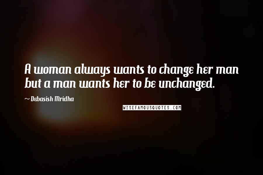 Debasish Mridha Quotes: A woman always wants to change her man but a man wants her to be unchanged.