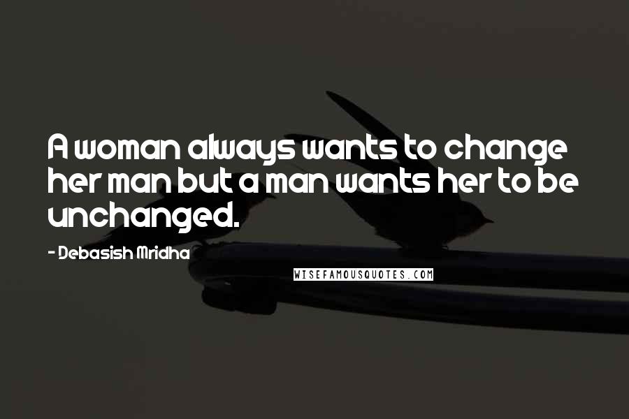 Debasish Mridha Quotes: A woman always wants to change her man but a man wants her to be unchanged.