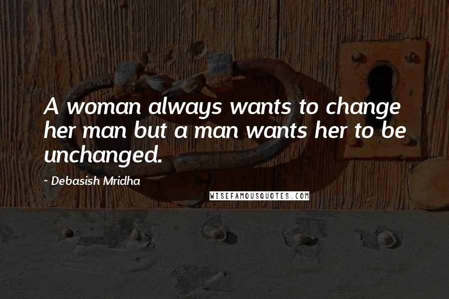 Debasish Mridha Quotes: A woman always wants to change her man but a man wants her to be unchanged.