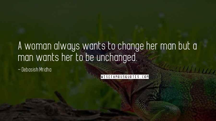 Debasish Mridha Quotes: A woman always wants to change her man but a man wants her to be unchanged.