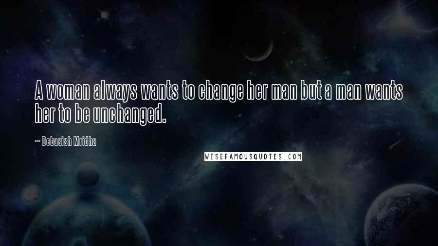 Debasish Mridha Quotes: A woman always wants to change her man but a man wants her to be unchanged.