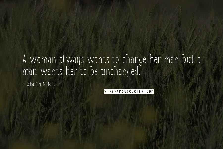 Debasish Mridha Quotes: A woman always wants to change her man but a man wants her to be unchanged.