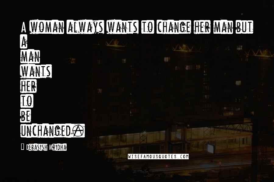 Debasish Mridha Quotes: A woman always wants to change her man but a man wants her to be unchanged.