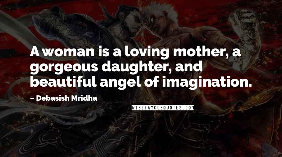 Debasish Mridha Quotes: A woman is a loving mother, a gorgeous daughter, and beautiful angel of imagination.