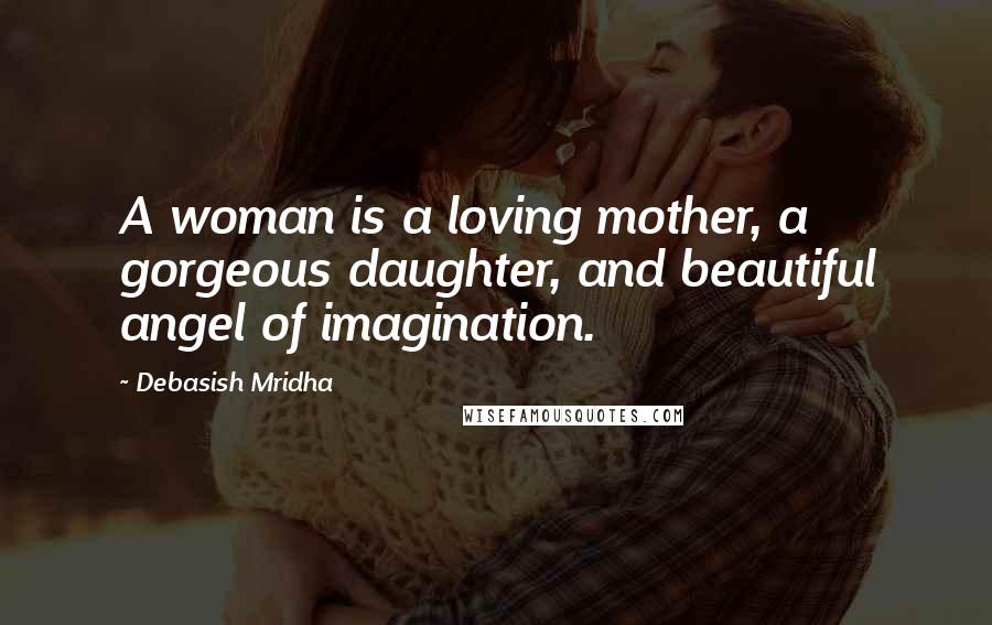 Debasish Mridha Quotes: A woman is a loving mother, a gorgeous daughter, and beautiful angel of imagination.