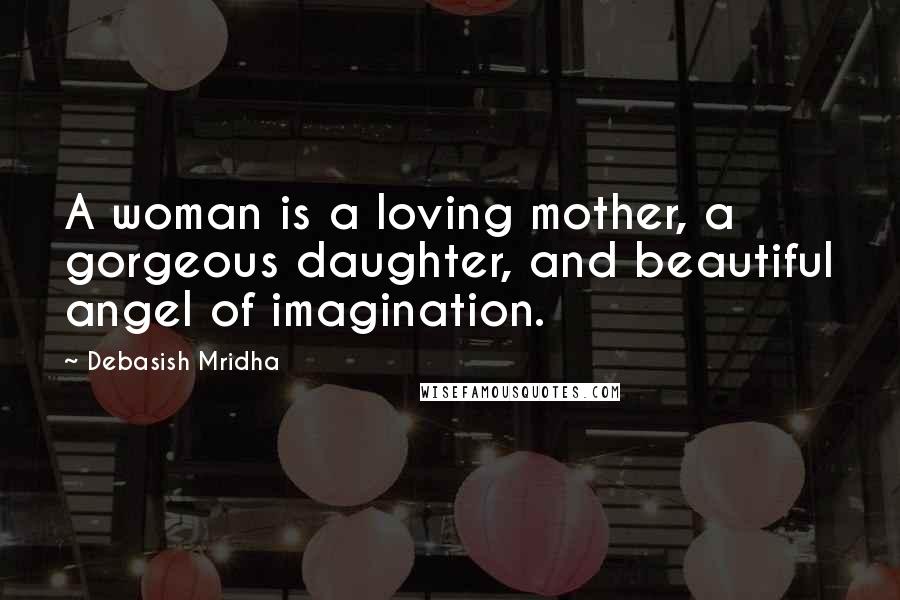 Debasish Mridha Quotes: A woman is a loving mother, a gorgeous daughter, and beautiful angel of imagination.