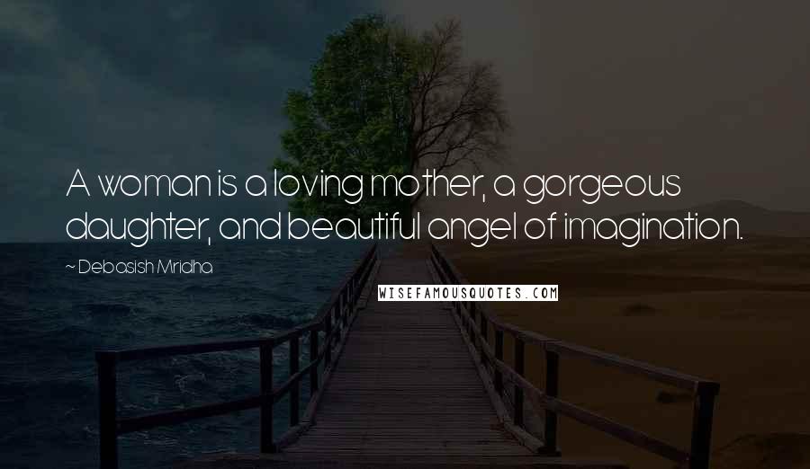 Debasish Mridha Quotes: A woman is a loving mother, a gorgeous daughter, and beautiful angel of imagination.