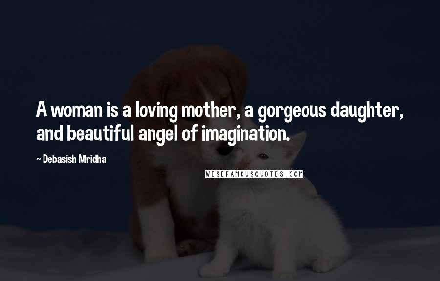 Debasish Mridha Quotes: A woman is a loving mother, a gorgeous daughter, and beautiful angel of imagination.