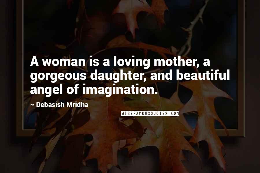 Debasish Mridha Quotes: A woman is a loving mother, a gorgeous daughter, and beautiful angel of imagination.