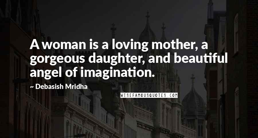 Debasish Mridha Quotes: A woman is a loving mother, a gorgeous daughter, and beautiful angel of imagination.