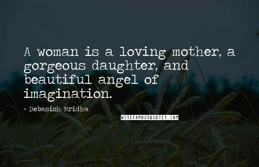 Debasish Mridha Quotes: A woman is a loving mother, a gorgeous daughter, and beautiful angel of imagination.