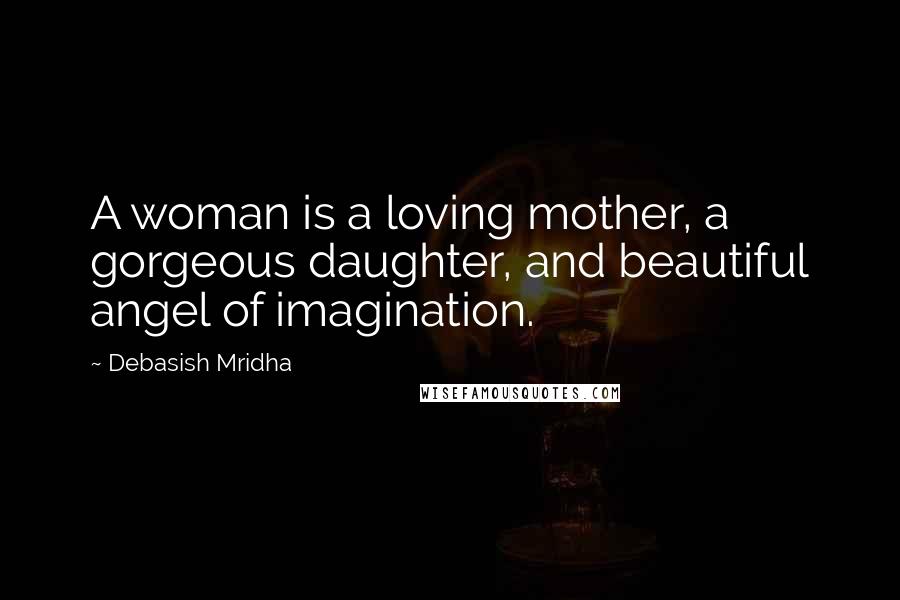 Debasish Mridha Quotes: A woman is a loving mother, a gorgeous daughter, and beautiful angel of imagination.