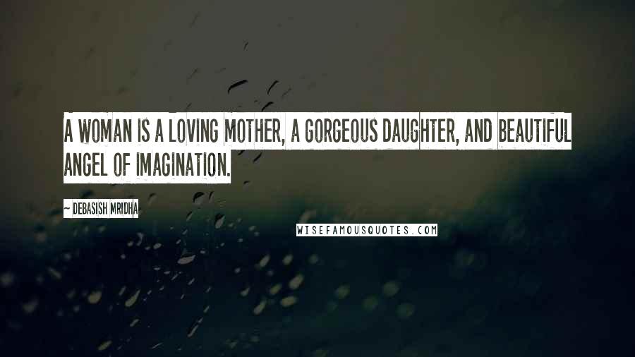 Debasish Mridha Quotes: A woman is a loving mother, a gorgeous daughter, and beautiful angel of imagination.