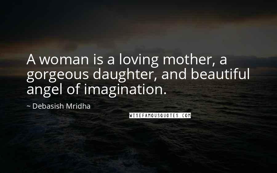 Debasish Mridha Quotes: A woman is a loving mother, a gorgeous daughter, and beautiful angel of imagination.