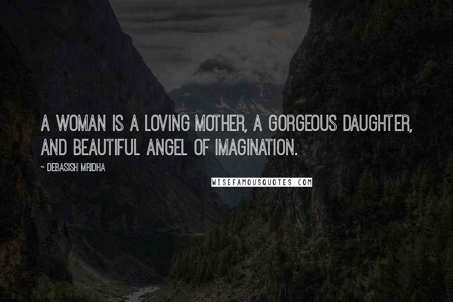 Debasish Mridha Quotes: A woman is a loving mother, a gorgeous daughter, and beautiful angel of imagination.