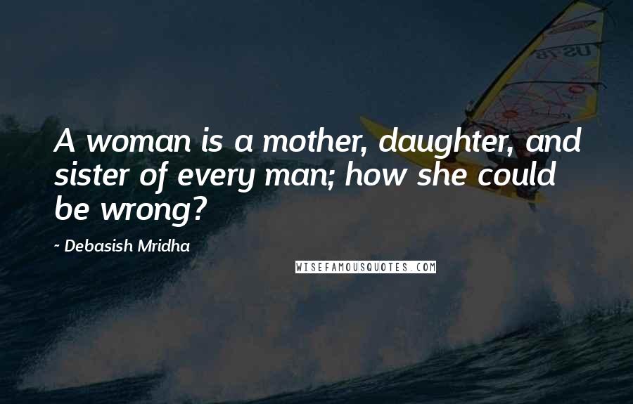 Debasish Mridha Quotes: A woman is a mother, daughter, and sister of every man; how she could be wrong?