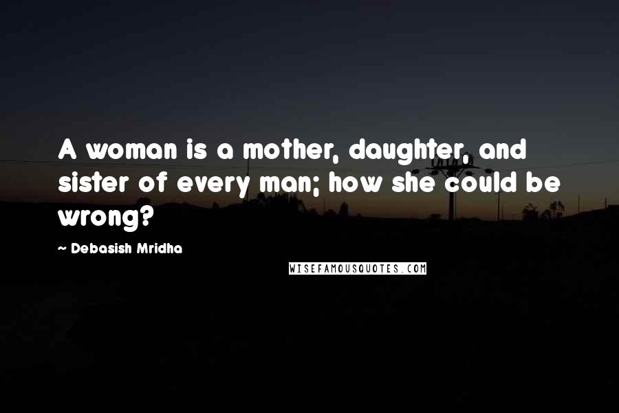 Debasish Mridha Quotes: A woman is a mother, daughter, and sister of every man; how she could be wrong?