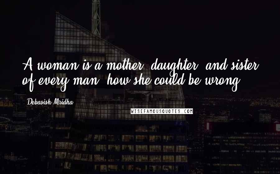 Debasish Mridha Quotes: A woman is a mother, daughter, and sister of every man; how she could be wrong?