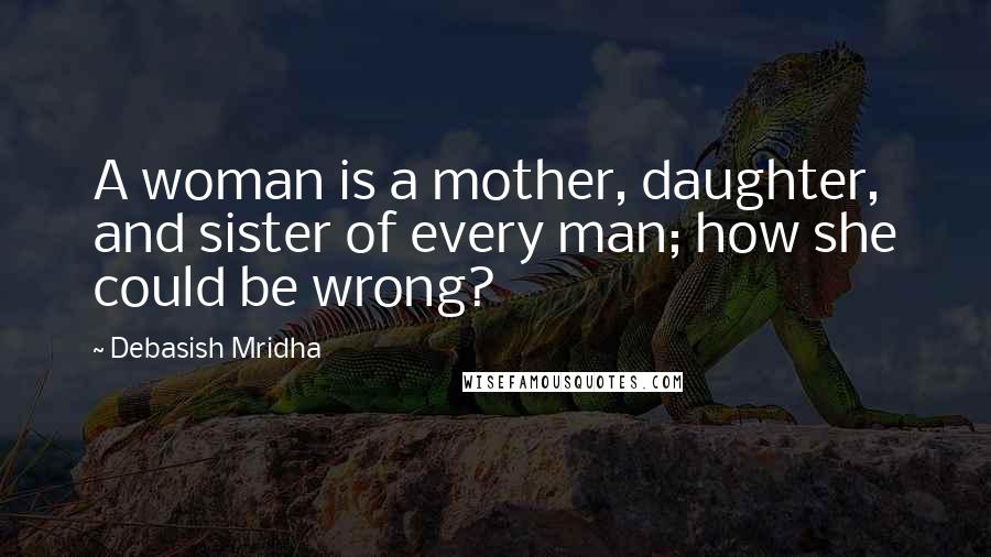 Debasish Mridha Quotes: A woman is a mother, daughter, and sister of every man; how she could be wrong?