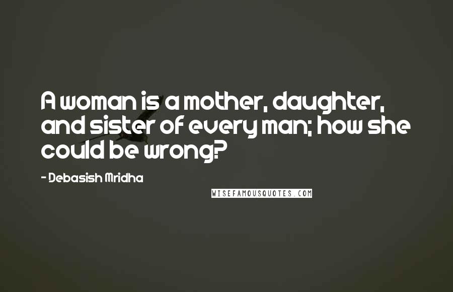 Debasish Mridha Quotes: A woman is a mother, daughter, and sister of every man; how she could be wrong?