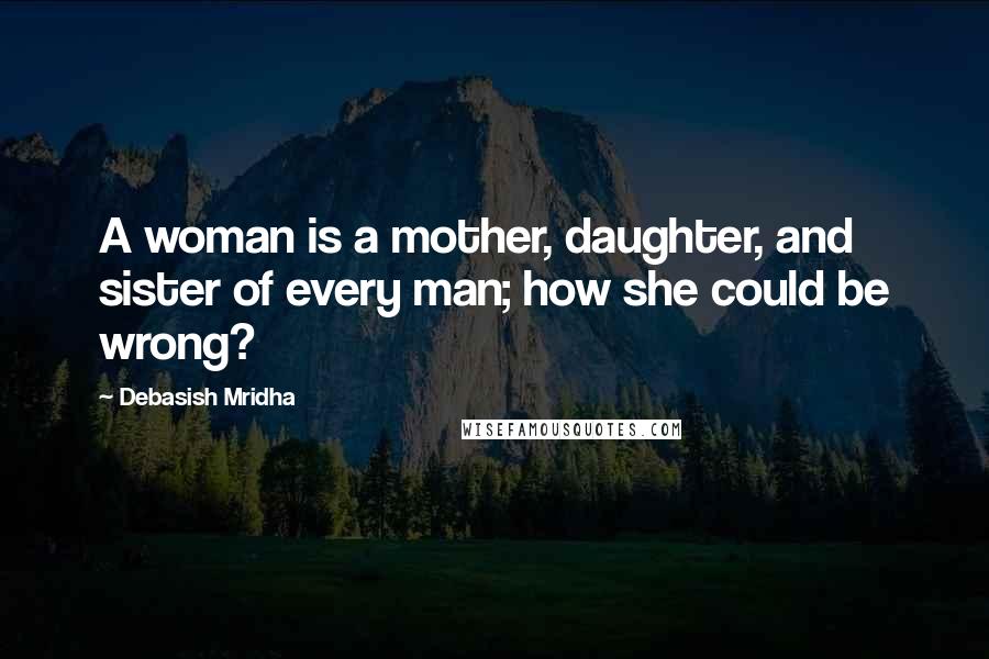 Debasish Mridha Quotes: A woman is a mother, daughter, and sister of every man; how she could be wrong?