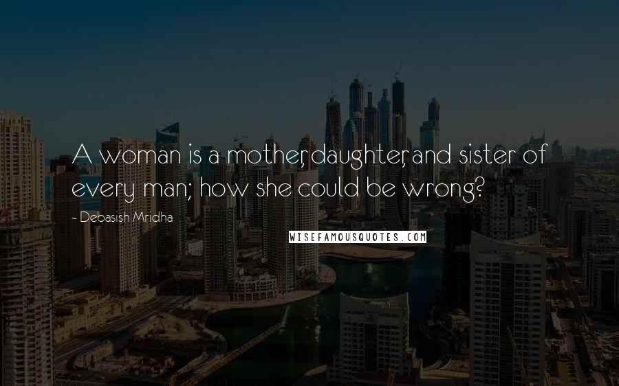 Debasish Mridha Quotes: A woman is a mother, daughter, and sister of every man; how she could be wrong?