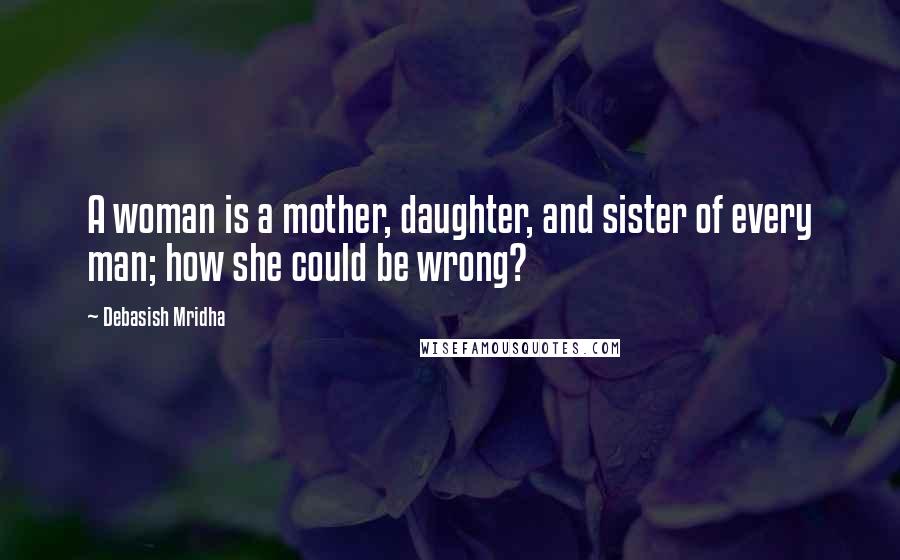 Debasish Mridha Quotes: A woman is a mother, daughter, and sister of every man; how she could be wrong?