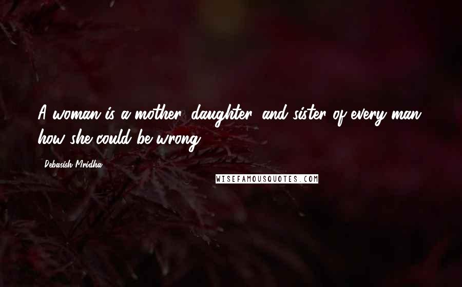 Debasish Mridha Quotes: A woman is a mother, daughter, and sister of every man; how she could be wrong?