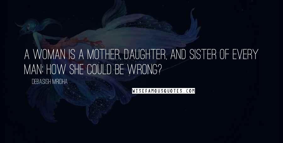 Debasish Mridha Quotes: A woman is a mother, daughter, and sister of every man; how she could be wrong?