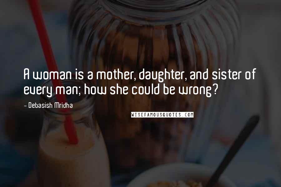 Debasish Mridha Quotes: A woman is a mother, daughter, and sister of every man; how she could be wrong?