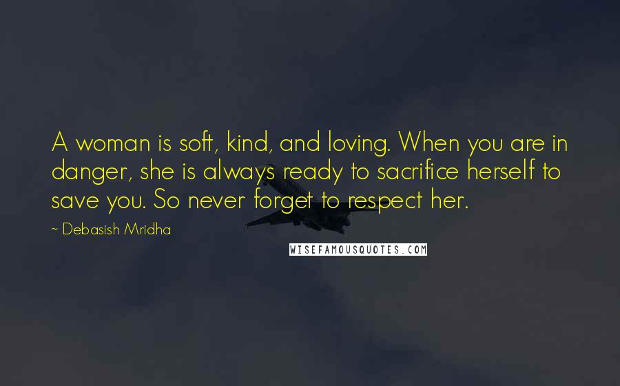 Debasish Mridha Quotes: A woman is soft, kind, and loving. When you are in danger, she is always ready to sacrifice herself to save you. So never forget to respect her.