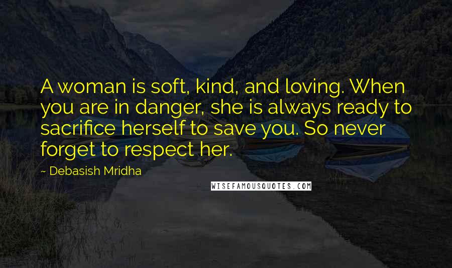 Debasish Mridha Quotes: A woman is soft, kind, and loving. When you are in danger, she is always ready to sacrifice herself to save you. So never forget to respect her.