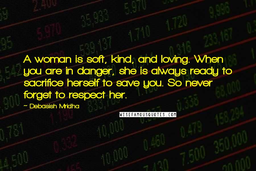 Debasish Mridha Quotes: A woman is soft, kind, and loving. When you are in danger, she is always ready to sacrifice herself to save you. So never forget to respect her.