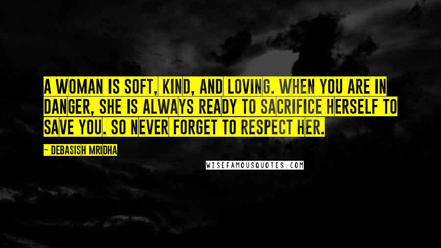 Debasish Mridha Quotes: A woman is soft, kind, and loving. When you are in danger, she is always ready to sacrifice herself to save you. So never forget to respect her.