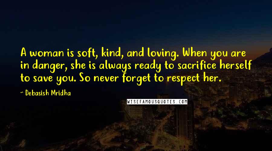 Debasish Mridha Quotes: A woman is soft, kind, and loving. When you are in danger, she is always ready to sacrifice herself to save you. So never forget to respect her.