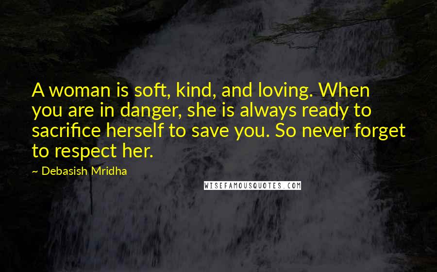 Debasish Mridha Quotes: A woman is soft, kind, and loving. When you are in danger, she is always ready to sacrifice herself to save you. So never forget to respect her.