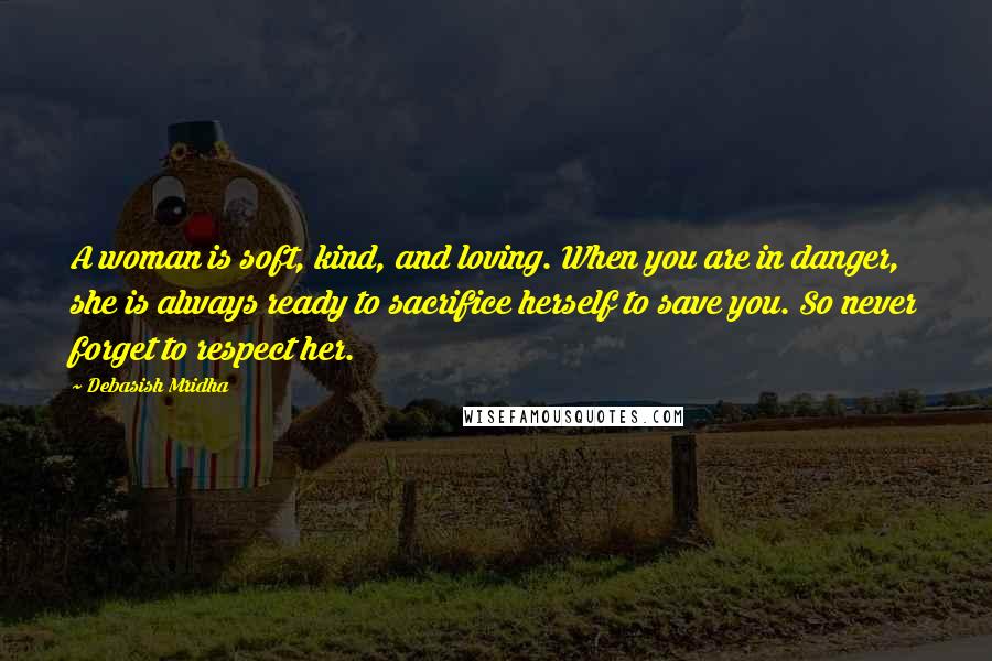 Debasish Mridha Quotes: A woman is soft, kind, and loving. When you are in danger, she is always ready to sacrifice herself to save you. So never forget to respect her.