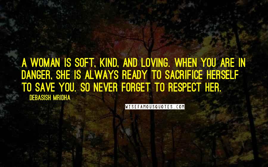 Debasish Mridha Quotes: A woman is soft, kind, and loving. When you are in danger, she is always ready to sacrifice herself to save you. So never forget to respect her.