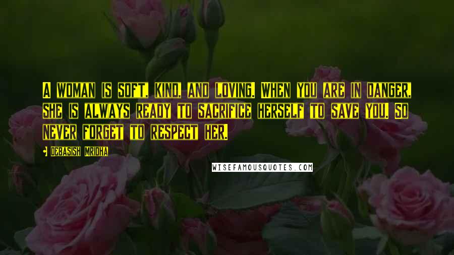 Debasish Mridha Quotes: A woman is soft, kind, and loving. When you are in danger, she is always ready to sacrifice herself to save you. So never forget to respect her.