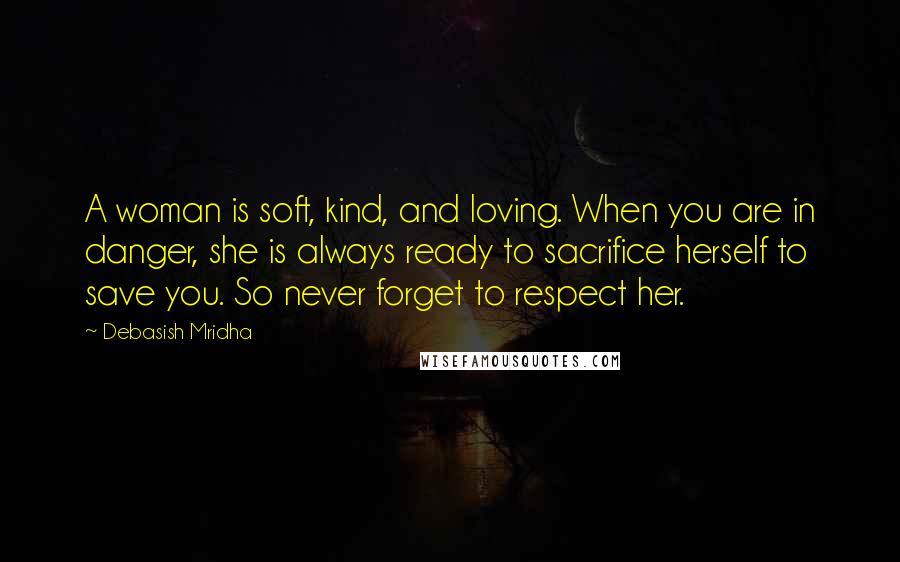 Debasish Mridha Quotes: A woman is soft, kind, and loving. When you are in danger, she is always ready to sacrifice herself to save you. So never forget to respect her.