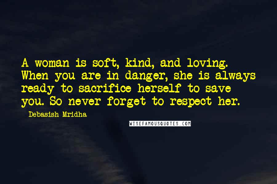 Debasish Mridha Quotes: A woman is soft, kind, and loving. When you are in danger, she is always ready to sacrifice herself to save you. So never forget to respect her.