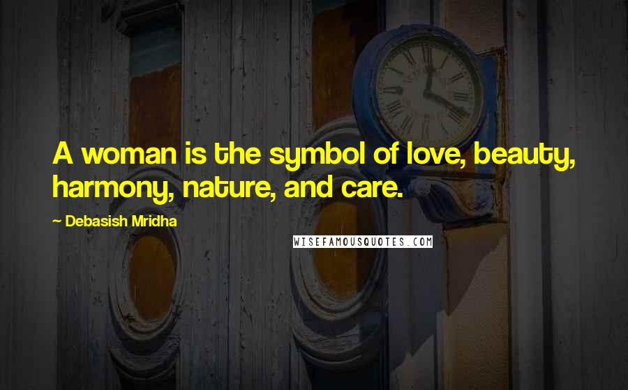 Debasish Mridha Quotes: A woman is the symbol of love, beauty, harmony, nature, and care.