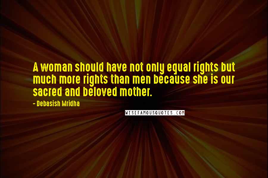 Debasish Mridha Quotes: A woman should have not only equal rights but much more rights than men because she is our sacred and beloved mother.
