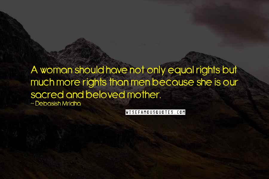 Debasish Mridha Quotes: A woman should have not only equal rights but much more rights than men because she is our sacred and beloved mother.