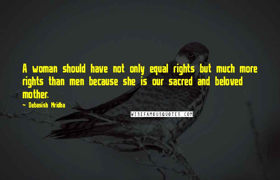 Debasish Mridha Quotes: A woman should have not only equal rights but much more rights than men because she is our sacred and beloved mother.