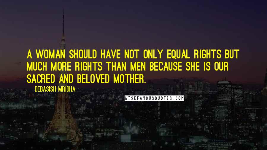 Debasish Mridha Quotes: A woman should have not only equal rights but much more rights than men because she is our sacred and beloved mother.