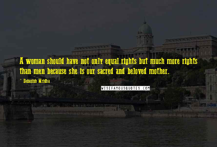 Debasish Mridha Quotes: A woman should have not only equal rights but much more rights than men because she is our sacred and beloved mother.