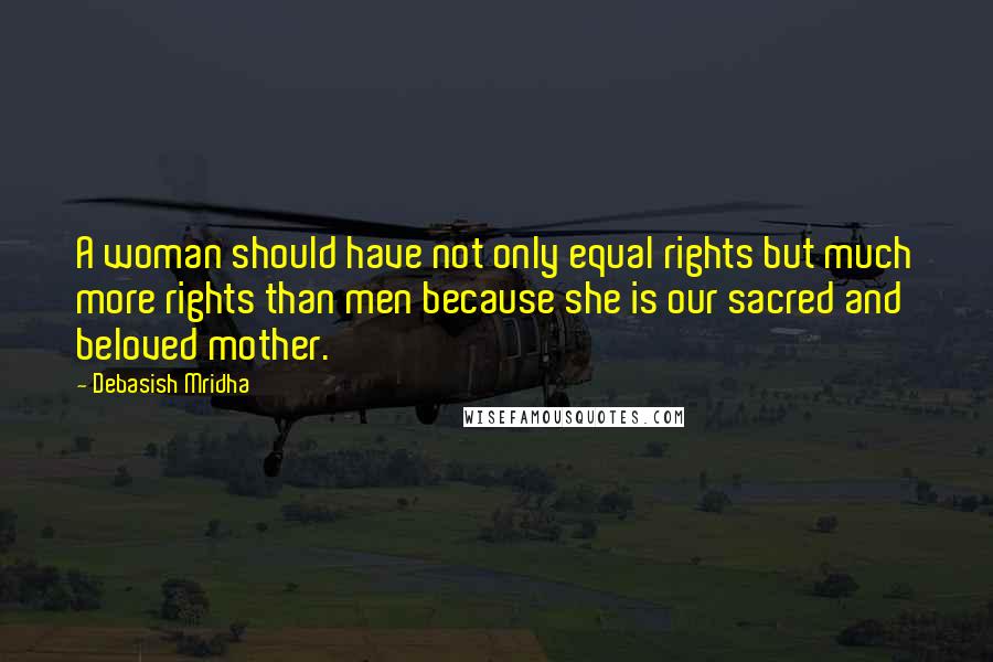 Debasish Mridha Quotes: A woman should have not only equal rights but much more rights than men because she is our sacred and beloved mother.