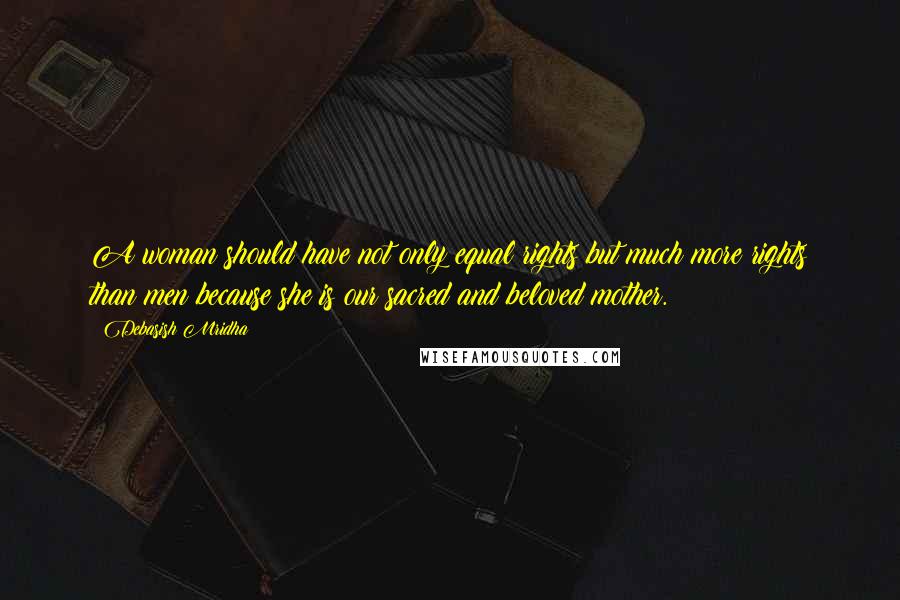 Debasish Mridha Quotes: A woman should have not only equal rights but much more rights than men because she is our sacred and beloved mother.