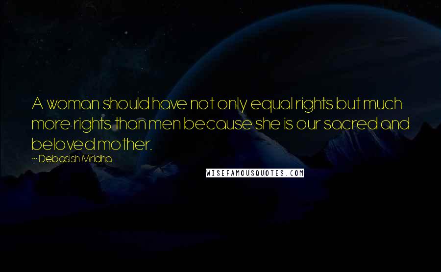 Debasish Mridha Quotes: A woman should have not only equal rights but much more rights than men because she is our sacred and beloved mother.